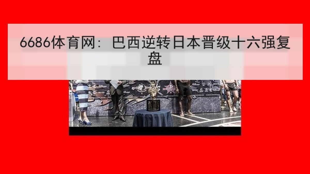 6686体育网: 巴西逆转日本晋级十六强复盘 6686体育网: 巴西逆转日本晋级十六强复盘