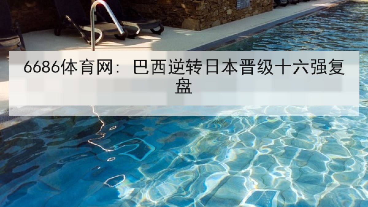6686体育网: 巴西逆转日本晋级十六强复盘