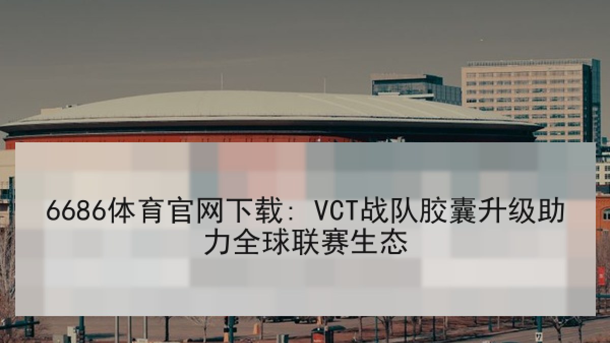 6686体育官网下载: VCT战队胶囊升级助力全球联赛生态