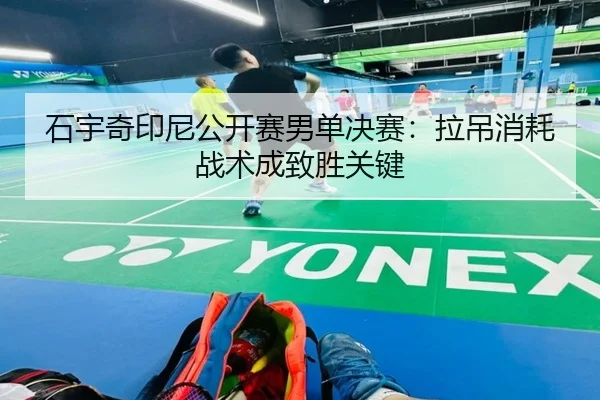 石宇奇印尼公开赛男单决赛：拉吊消耗战术成致胜关键