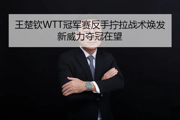 王楚钦WTT冠军赛反手拧拉战术焕发新威力夺冠在望