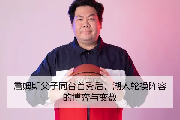 詹姆斯父子同台首秀后，湖人轮换阵容的博弈与变数