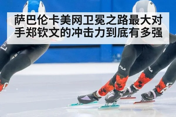萨巴伦卡美网卫冕之路最大对手郑钦文的冲击力到底有多强