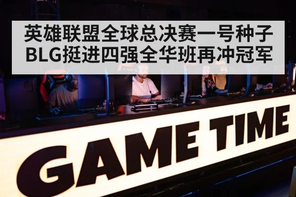 英雄联盟全球总决赛一号种子BLG挺进四强全华班再冲冠军