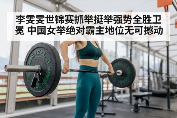 李雯雯世锦赛抓举挺举强势全胜卫冕 中国女举绝对霸主地位无可撼动