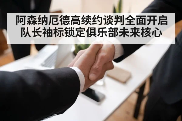阿森纳厄德高续约谈判全面开启 队长袖标锁定俱乐部未来核心