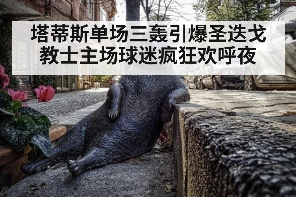 塔蒂斯单场三轰引爆圣迭戈教士主场球迷疯狂欢呼夜