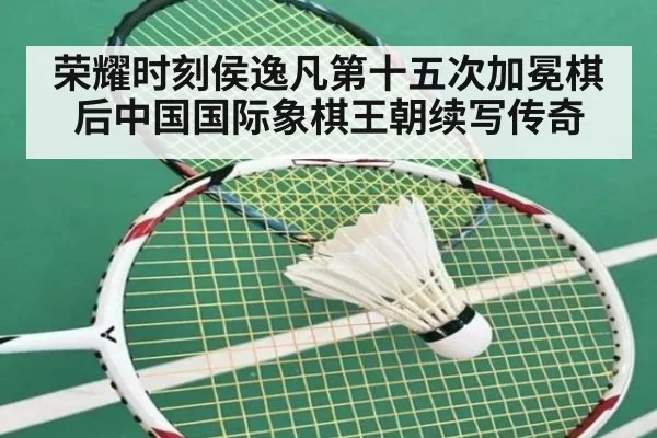 荣耀时刻侯逸凡第十五次加冕棋后中国国际象棋王朝续写传奇