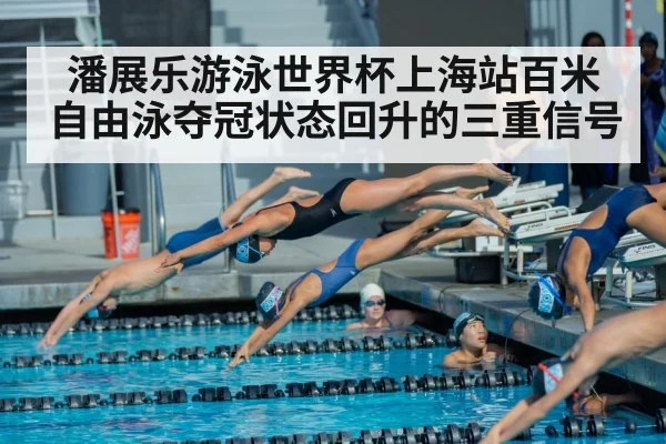 潘展乐游泳世界杯上海站百米自由泳夺冠状态回升的三重信号