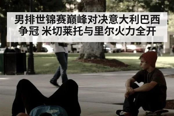 男排世锦赛巅峰对决意大利巴西争冠 米切莱托与里尔火力全开