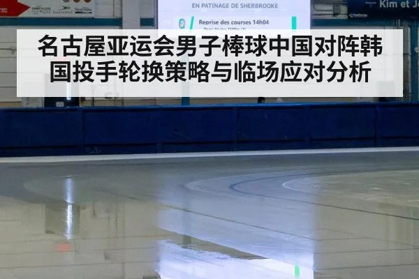 名古屋亚运会男子棒球中国对阵韩国投手轮换策略与临场应对分析